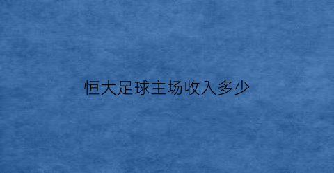 恒大足球主场收入多少(恒大足球队主场在哪)