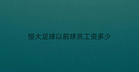 恒大足球以前球员工资多少(恒大足球队工资)