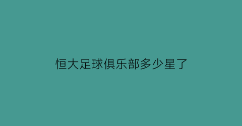 恒大足球俱乐部多少星了(恒大足球俱乐部百度百科)