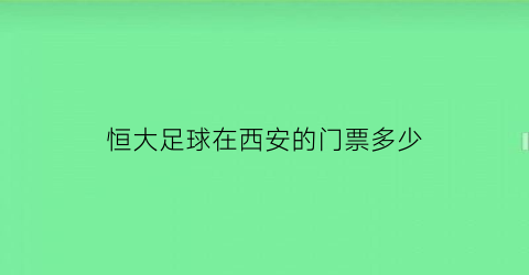 恒大足球在西安的门票多少(恒大足球比赛门票多少钱)