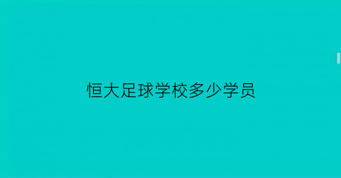 恒大足球学校多少学员(恒大足球学校出了什么人才)