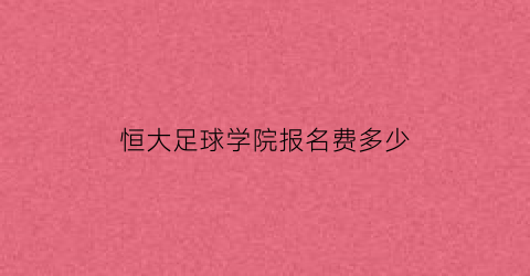 恒大足球学院报名费多少(恒大足球学院报名费多少)