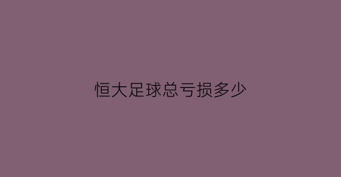 恒大足球总亏损多少(恒大足球总亏损多少亿)