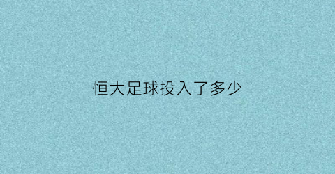 恒大足球投入了多少(恒大足球队投入)