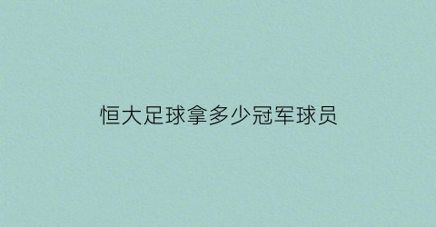 恒大足球拿多少冠军球员(恒大足球拿多少冠军球员了)