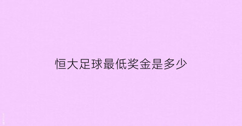 恒大足球最低奖金是多少(恒大足球最低奖金是多少钱)