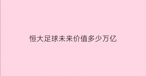 恒大足球未来价值多少万亿(恒大足球未来价值多少万亿)