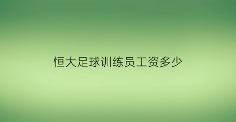 恒大足球训练员工资多少(恒大足球教练多少钱一个月)