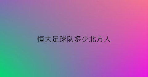 恒大足球队多少北方人(恒大足球队人员名单)