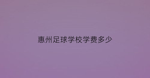 惠州足球学校学费多少(惠州足球学校学费多少一年)