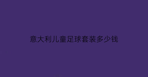 意大利儿童足球套装多少钱(意大利儿童足球套装多少钱一个)