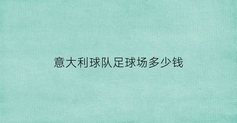 意大利球队足球场多少钱(意大利球队足球场多少钱一个)