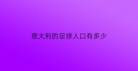 意大利的足球人口有多少(意大利足球注册人口)