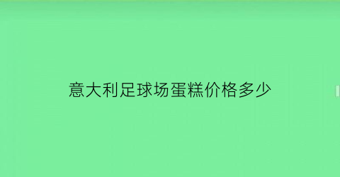 意大利足球场蛋糕价格多少(意大利球馆)