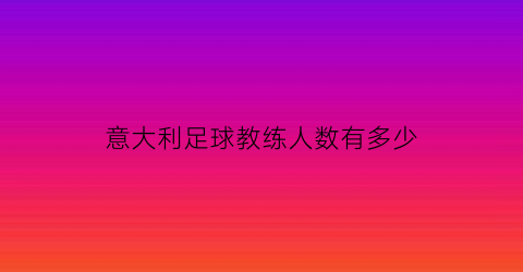 意大利足球教练人数有多少(意大利足球队的教练)