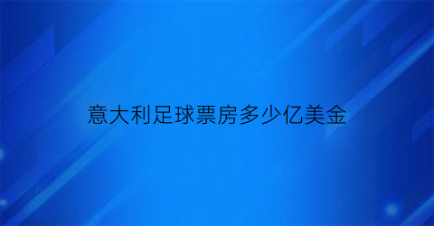 意大利足球票房多少亿美金(意大利足球票房多少亿美金啊)