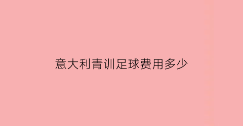 意大利青训足球费用多少(意大利青训足球费用多少钱)