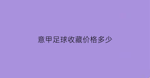 意甲足球收藏价格多少(意甲球队出售)