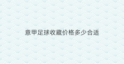 意甲足球收藏价格多少合适(意甲交易)