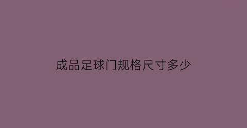 成品足球门规格尺寸多少(标准足球门框尺寸)