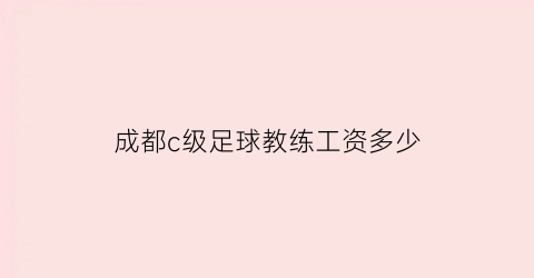 成都c级足球教练工资多少(国家c级足球教练员工资大概多少)