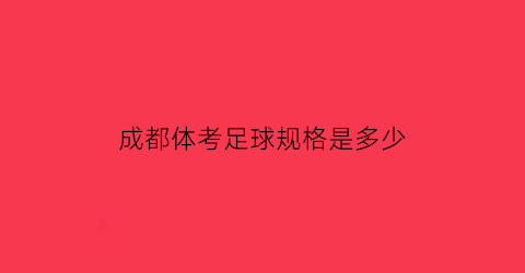 成都体考足球规格是多少(成都中考足球考试标准)