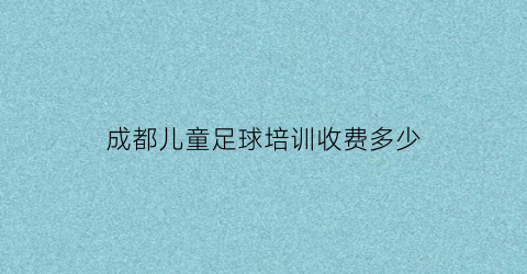 成都儿童足球培训收费多少(成都儿童足球培训学校)