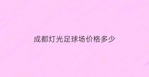 成都灯光足球场价格多少(成都灯光足球场价格多少钱一平)