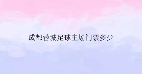 成都蓉城足球主场门票多少(成都蓉城足球主场门票多少一张)