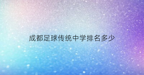 成都足球传统中学排名多少(四川成都足球学校初中)