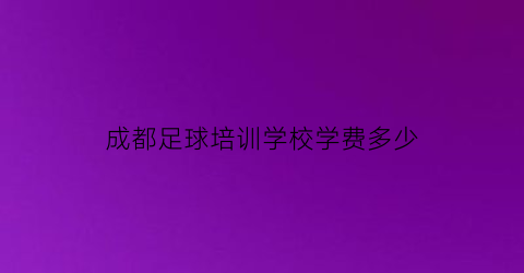 成都足球培训学校学费多少(成都足球培训学校最好的是哪所)