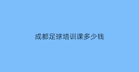 成都足球培训课多少钱(成都足球训练营)