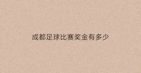 成都足球比赛奖金有多少(成都市足球锦标赛)