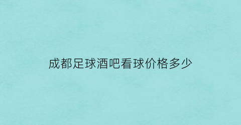 成都足球酒吧看球价格多少(成都看足球比赛的酒吧)