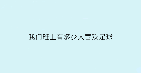 我们班上有多少人喜欢足球(全班喜欢足球或篮球的有多少人)