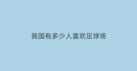 我国有多少人喜欢足球场(喜欢足球的人数)