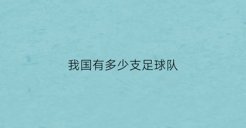 我国有多少支足球队(中国足球有多少支球队)