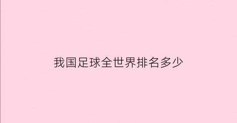 我国足球全世界排名多少(中国足球世界排名最高排名)