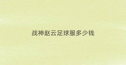 战神赵云足球服多少钱(战神赵云是雷神的皮肤吗)