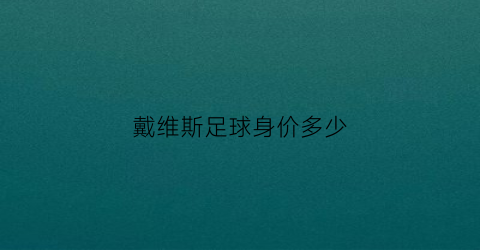 戴维斯足球身价多少(足球戴维斯什么水平)