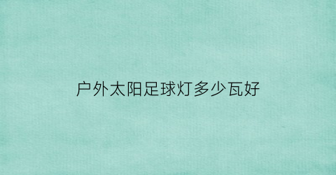 户外太阳足球灯多少瓦好(足球场的灯多少瓦)