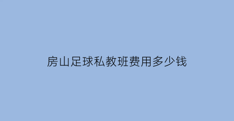 房山足球私教班费用多少钱(房山足球私教班费用多少钱一个月)