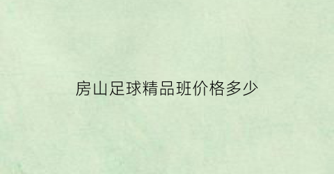 房山足球精品班价格多少(房山足球精品班价格多少钱一个)