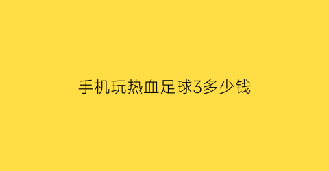 手机玩热血足球3多少钱(热血足球3汉化版下载)