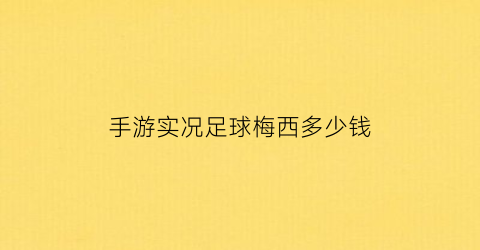 手游实况足球梅西多少钱(手游实况足球梅西多少钱能抽到)