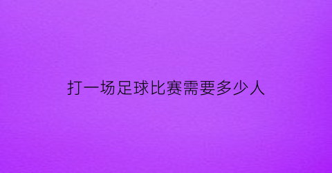 打一场足球比赛需要多少人(一场足球赛打多少分钟)