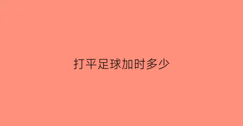 打平足球加时多少(打平足球加时多少钱一场)