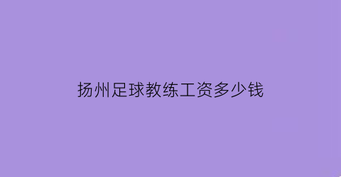 扬州足球教练工资多少钱(扬州足球运动员)