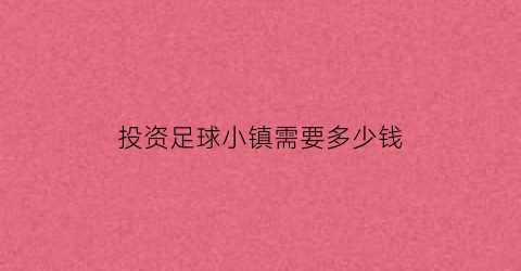 投资足球小镇需要多少钱(投资足球小镇需要多少钱一个月)