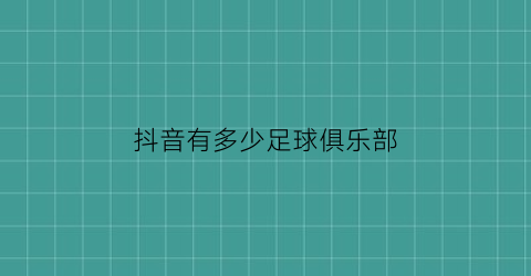 抖音有多少足球俱乐部(抖音有哪些足球球员入住了)